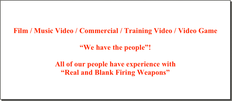 ￼
Are you making a film in the “New England Area” and need some Highly Qualified  Special Abilities Actors to make your 
Film / Music Video / Commercial / Training Video / Video Game 

“We have the people”!

All of our people have experience with 
“Real and Blank Firing Weapons”